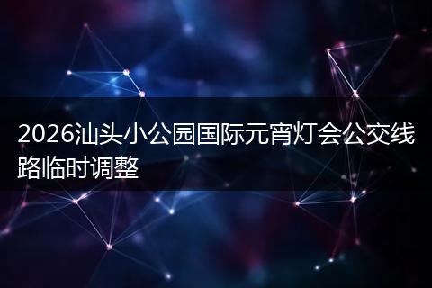 2026汕头小公园国际元宵灯会公交线路临时调整