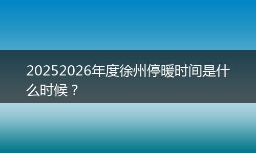 20252026年度徐州停暖时间是什么时候？