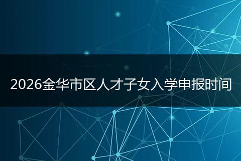 2026金华市区人才子女入学申报时间
