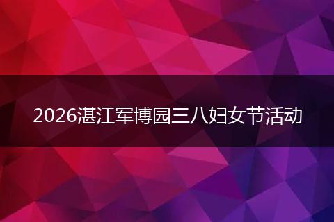 2026湛江军博园三八妇女节活动