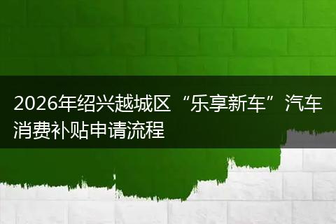 2026年绍兴越城区“乐享新车”汽车消费补贴申请流程