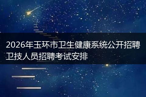 2026年玉环市卫生健康系统公开招聘卫技人员招聘考试安排