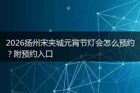 2026扬州宋夹城元宵节灯会怎么预约？附预约入口