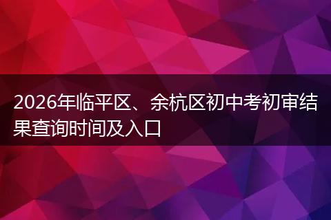 2026年临平区、余杭区初中考初审结果查询时间及入口
