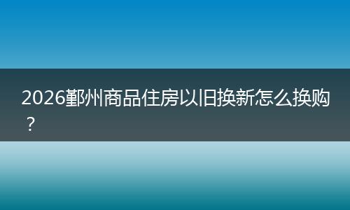 2026鄞州商品住房以旧换新怎么换购？