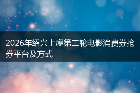 2026年绍兴上虞第二轮电影消费券抢券平台及方式
