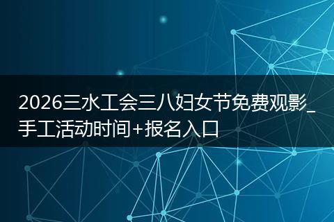 2026三水工会三八妇女节免费观影_手工活动时间+报名入口