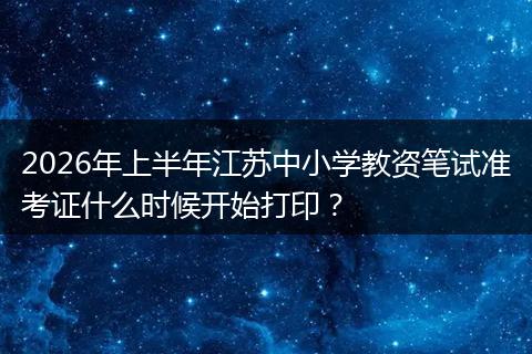 2026年上半年江苏中小学教资笔试准考证什么时候开始打印？