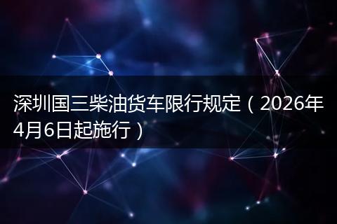 深圳国三柴油货车限行规定（2026年4月6日起施行）