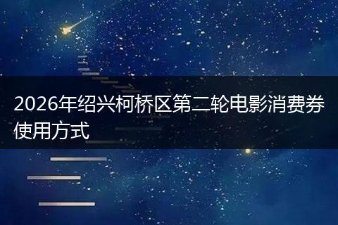 2026年绍兴柯桥区第二轮电影消费券使用方式