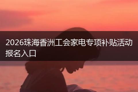 2026珠海香洲工会家电专项补贴活动报名入口