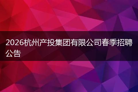 2026杭州产投集团有限公司春季招聘公告
