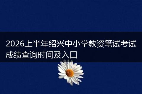 2026上半年绍兴中小学教资笔试考试成绩查询时间及入口