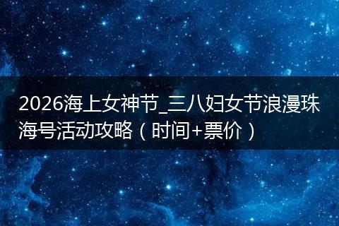 2026海上女神节_三八妇女节浪漫珠海号活动攻略（时间+票价）
