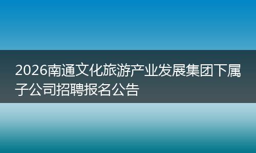 2026南通文化旅游产业发展集团下属子公司招聘报名公告