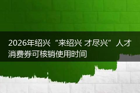 2026年绍兴“来绍兴 才尽兴”人才消费券可核销使用时间