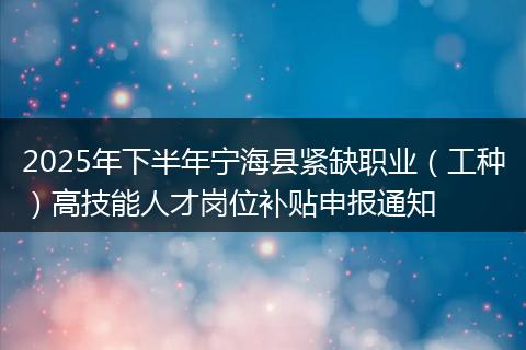 2025年下半年宁海县紧缺职业（工种）高技能人才岗位补贴申报通知