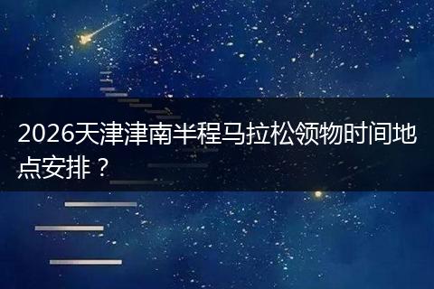 2026天津津南半程马拉松领物时间地点安排？