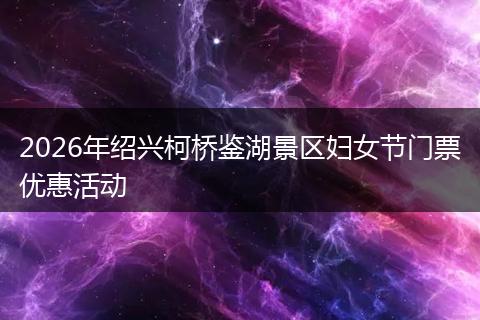 2026年绍兴柯桥鉴湖景区妇女节门票优惠活动