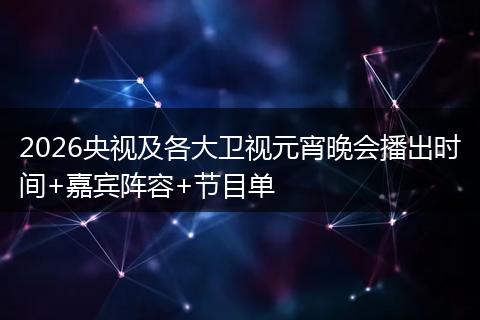 2026央视及各大卫视元宵晚会播出时间+嘉宾阵容+节目单
