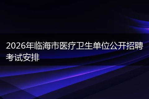 2026年临海市医疗卫生单位公开招聘考试安排