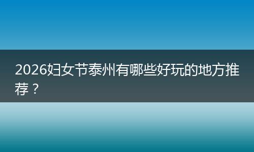 2026妇女节泰州有哪些好玩的地方推荐？