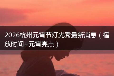2026杭州元宵节灯光秀最新消息（播放时间+元宵亮点）