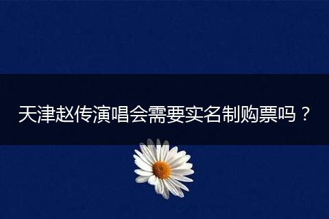 天津赵传演唱会需要实名制购票吗？