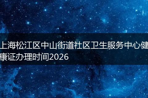 上海松江区中山街道社区卫生服务中心健康证办理时间2026