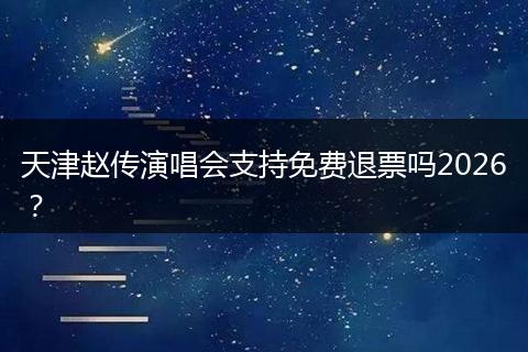 天津赵传演唱会支持免费退票吗2026？