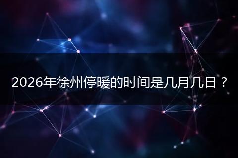 2026年徐州停暖的时间是几月几日？