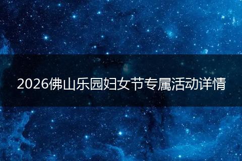 2026佛山乐园妇女节专属活动详情
