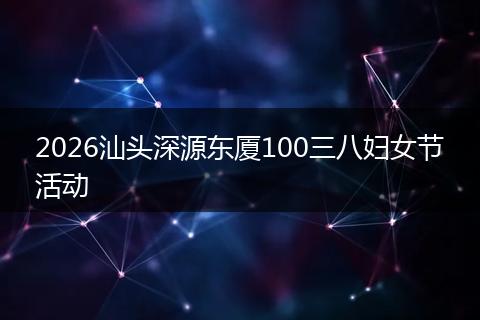 2026汕头深源东厦100三八妇女节活动