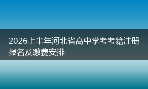 2026上半年河北省高中学考考籍注册报名及缴费安排