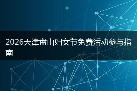 2026天津盘山妇女节免费活动参与指南