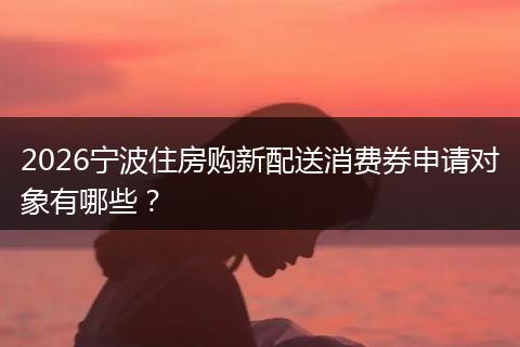 2026宁波住房购新配送消费券申请对象有哪些？