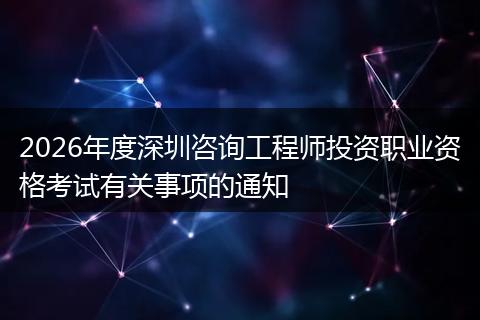 2026年度深圳咨询工程师投资职业资格考试有关事项的通知