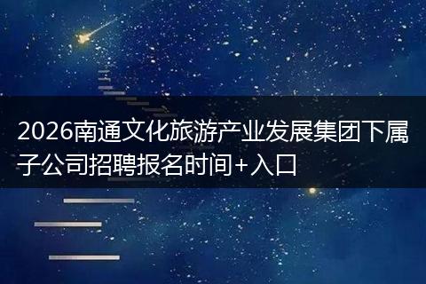 2026南通文化旅游产业发展集团下属子公司招聘报名时间+入口