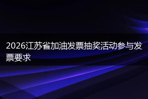 2026江苏省加油发票抽奖活动参与发票要求
