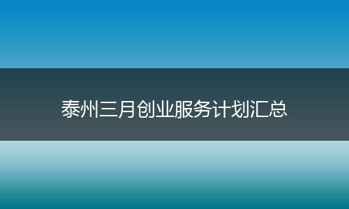 泰州三月创业服务计划汇总