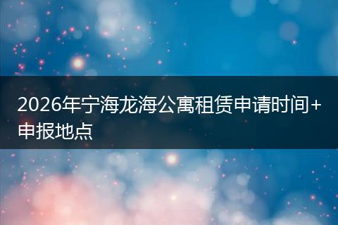 2026年宁海龙海公寓租赁申请时间+申报地点