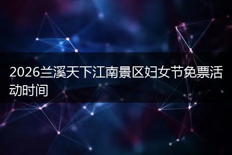 2026兰溪天下江南景区妇女节免票活动时间
