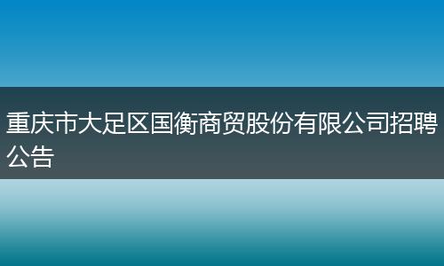 重庆市大足区国衡商贸股份有限公司招聘公告