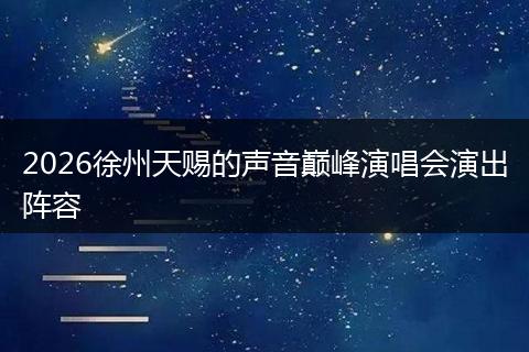 2026徐州天赐的声音巅峰演唱会演出阵容