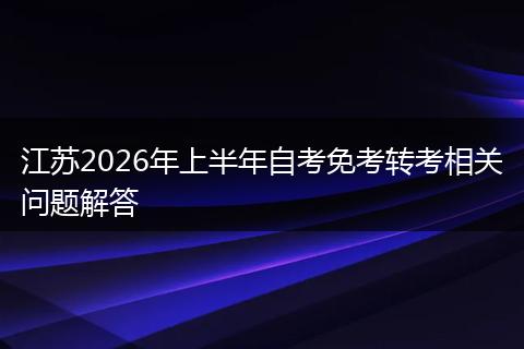 江苏2026年上半年自考免考转考相关问题解答