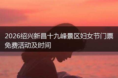 2026绍兴新昌十九峰景区妇女节门票免费活动及时间
