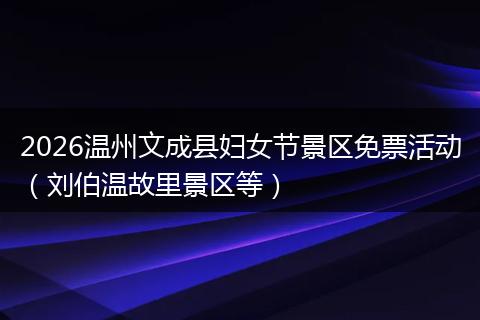 2026温州文成县妇女节景区免票活动（刘伯温故里景区等）