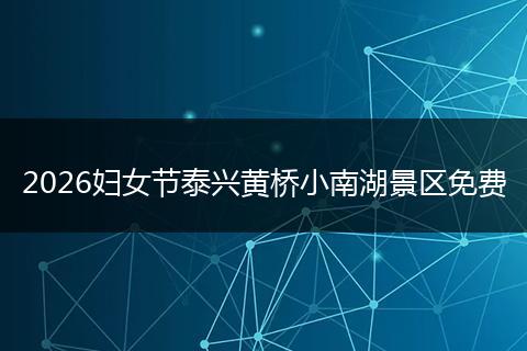 2026妇女节泰兴黄桥小南湖景区免费