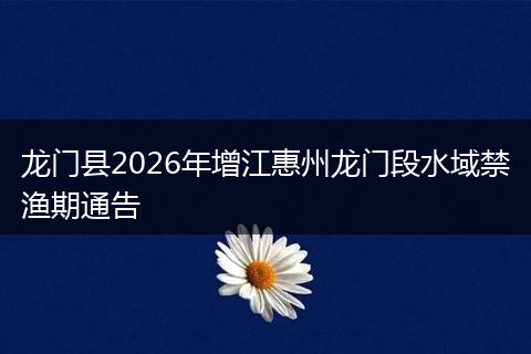 龙门县2026年增江惠州龙门段水域禁渔期通告