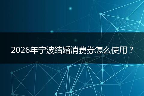 2026年宁波结婚消费券怎么使用？